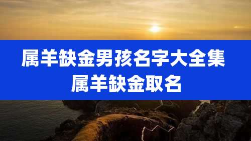 属羊缺金男孩名字大全集 属羊缺金取名