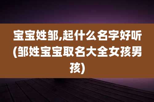 宝宝姓邹,起什么名字好听(邹姓宝宝取名大全女孩男孩)