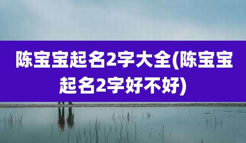 陈宝宝起名2字大全(陈宝宝起名2字好不好)