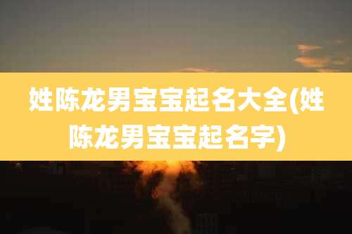 姓陈龙男宝宝起名大全(姓陈龙男宝宝起名字)