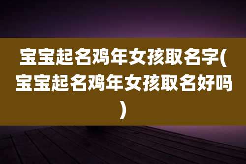 宝宝起名鸡年女孩取名字(宝宝起名鸡年女孩取名好吗)