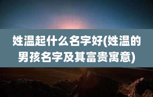 姓温起什么名字好(姓温的男孩名字及其富贵寓意)