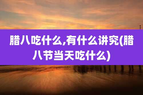 腊八吃什么,有什么讲究(腊八节当天吃什么)