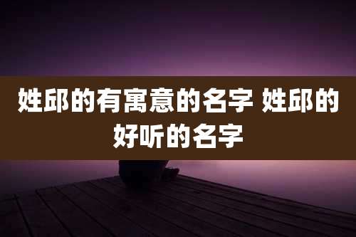 姓邱的有寓意的名字 姓邱的好听的名字