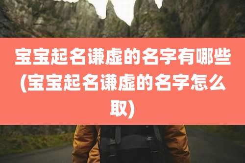 宝宝起名谦虚的名字有哪些(宝宝起名谦虚的名字怎么取)