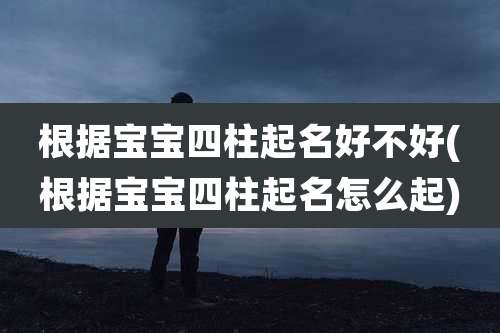 根据宝宝四柱起名好不好(根据宝宝四柱起名怎么起)