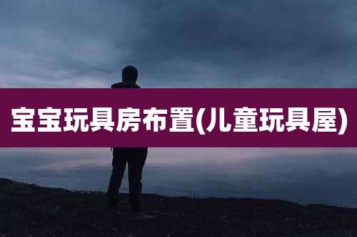 宝宝玩具房布置(儿童玩具屋)