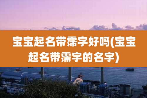 宝宝起名带霈字好吗(宝宝起名带霈字的名字)