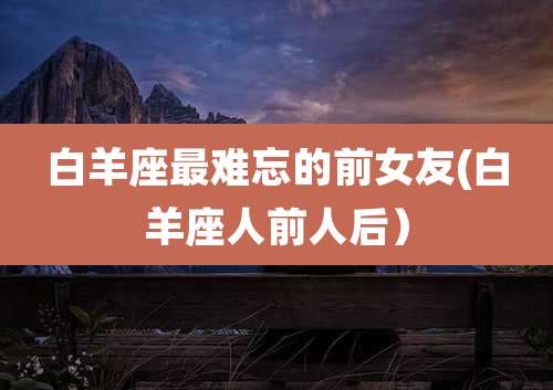 白羊座最难忘的前女友(白羊座人前人后)