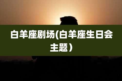 白羊座剧场(白羊座生日会主题）