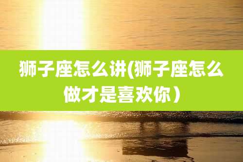 狮子座怎么讲(狮子座怎么做才是喜欢你）