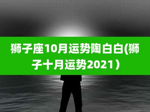 狮子座10月运势陶白白(狮子十月运势2021)