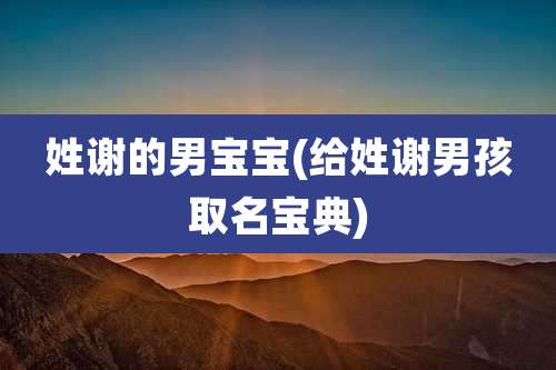 姓谢的男宝宝(给姓谢男孩取名宝典)