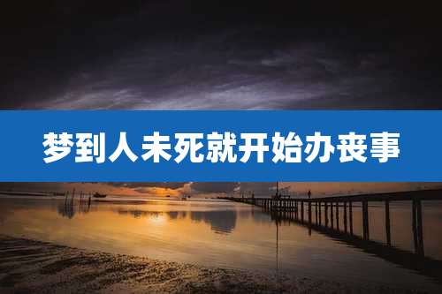 梦到人未死就开始办丧事