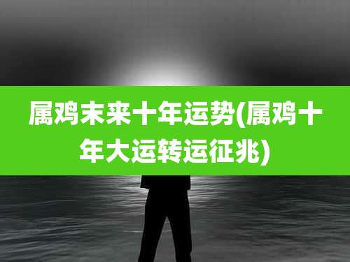 属鸡末来十年运势(属鸡十年大运转运征兆)