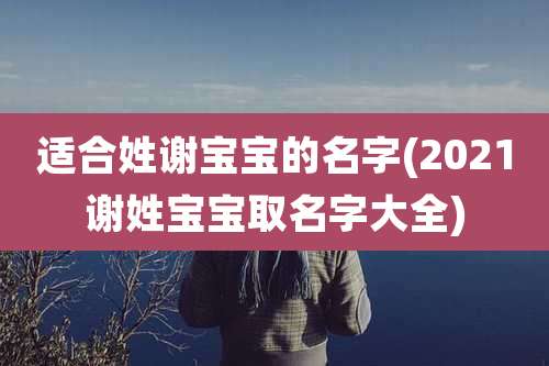 适合姓谢宝宝的名字(2021谢姓宝宝取名字大全)