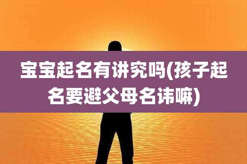 宝宝起名有讲究吗(孩子起名要避父母名讳嘛)