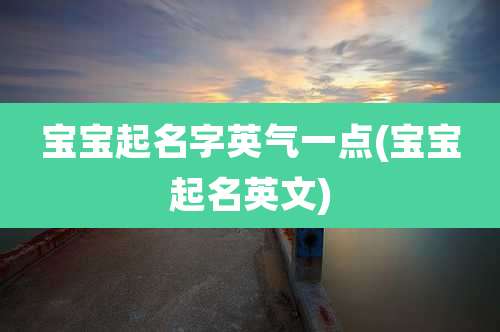宝宝起名字英气一点(宝宝起名英文)
