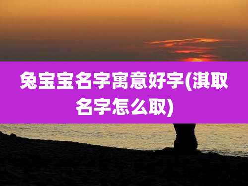 兔宝宝名字寓意好字(淇取名字怎么取)