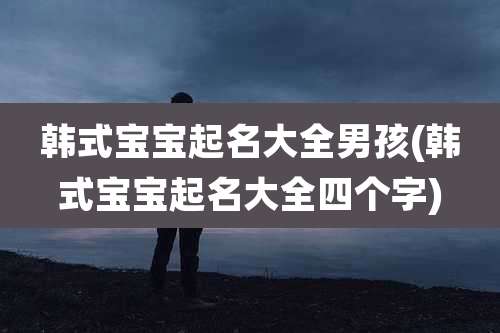 韩式宝宝起名大全男孩(韩式宝宝起名大全四个字)