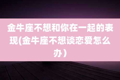 金牛座不想和你在一起的表现(金牛座不想谈恋爱怎么办)