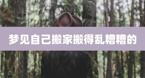 梦见自己搬家搬得乱糟糟的