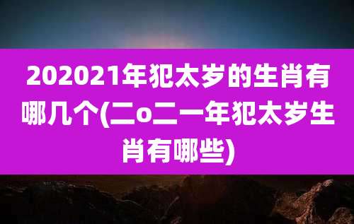 202021年犯太岁的生肖有哪几个(二o二一年犯太岁生肖有哪些)