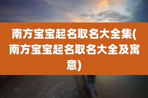 南方宝宝起名取名大全集(南方宝宝起名取名大全及寓意)