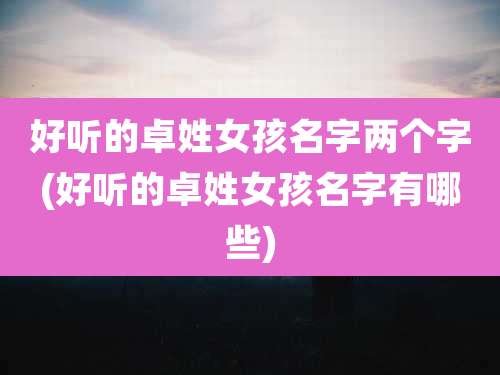 好听的卓姓女孩名字两个字(好听的卓姓女孩名字有哪些)