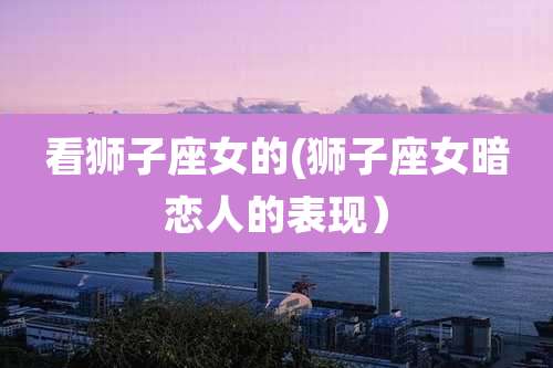 看狮子座女的(狮子座女暗恋人的表现）