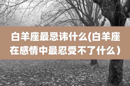 白羊座最忌讳什么(白羊座在感情中最忍受不了什么)