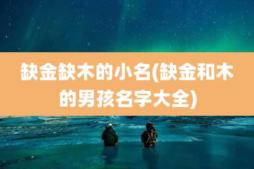 缺金缺木的小名(缺金和木的男孩名字大全)