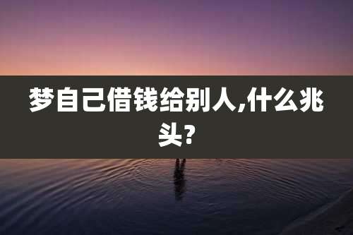 梦自己借钱给别人,什么兆头?