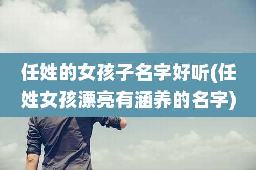 任姓的女孩子名字好听(任姓女孩漂亮有涵养的名字)