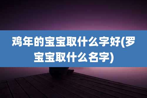 鸡年的宝宝取什么字好(罗宝宝取什么名字)