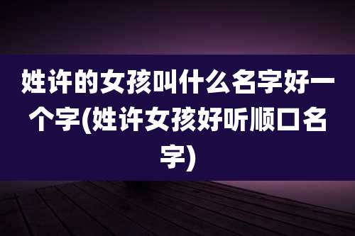 姓许的女孩叫什么名字好一个字(姓许女孩好听顺口名字)
