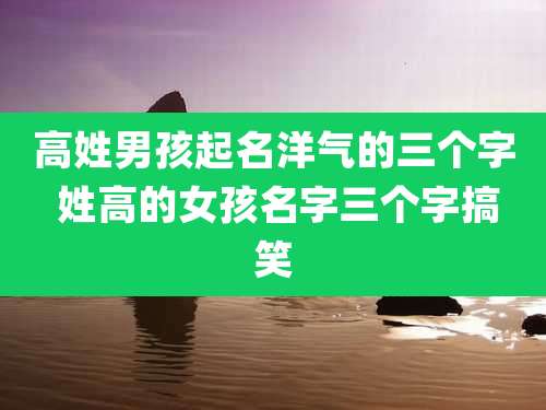 高姓男孩起名洋气的三个字 姓高的女孩名字三个字搞笑