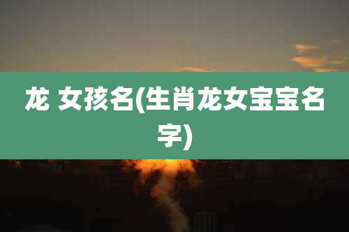 龙 女孩名(生肖龙女宝宝名字)