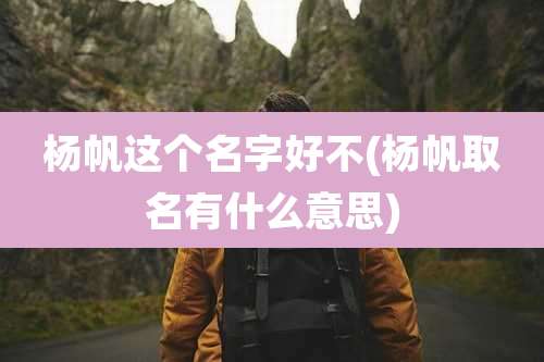 杨帆这个名字好不(杨帆取名有什么意思)