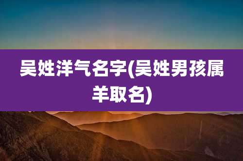 吴姓洋气名字(吴姓男孩属羊取名)