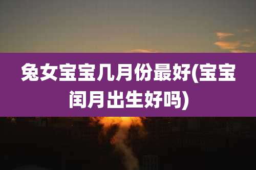 兔女宝宝几月份最好(宝宝闰月出生好吗)