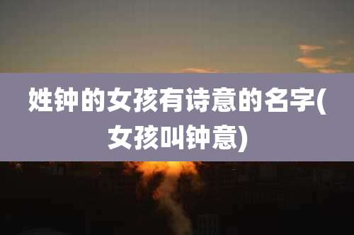 姓钟的女孩有诗意的名字(女孩叫钟意)