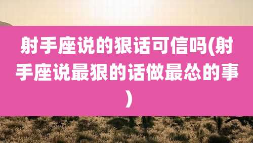 射手座说的狠话可信吗(射手座说最狠的话做最怂的事）