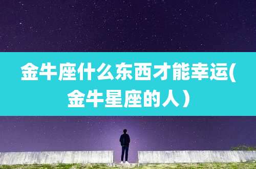 金牛座什么东西才能幸运(金牛星座的人）