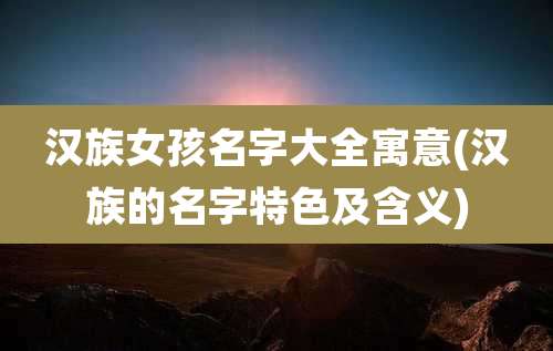 汉族女孩名字大全寓意(汉族的名字特色及含义)
