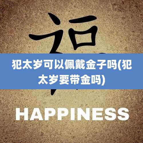 犯太岁可以佩戴金子吗(犯太岁要带金吗)