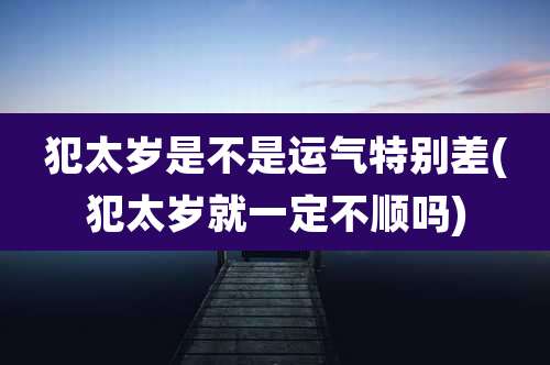 犯太岁是不是运气特别差(犯太岁就一定不顺吗)