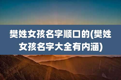 樊姓女孩名字顺口的(樊姓女孩名字大全有内涵)