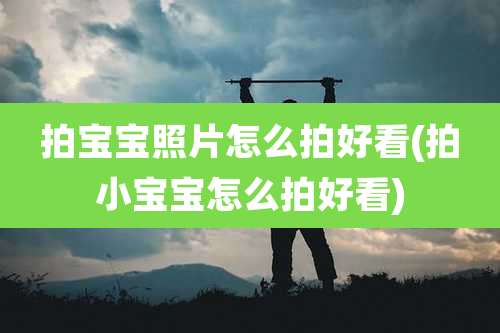 拍宝宝照片怎么拍好看(拍小宝宝怎么拍好看)