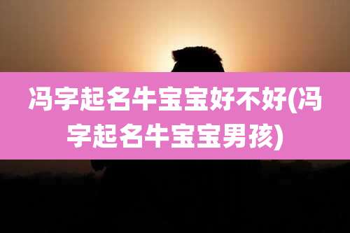 冯字起名牛宝宝好不好(冯字起名牛宝宝男孩)